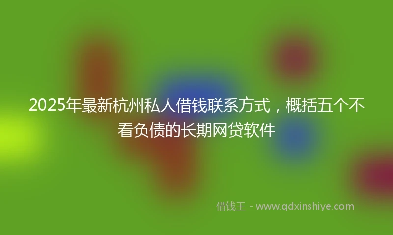 2025年最新杭州私人借钱联系方式，概括五个不看负债的长期网贷软件