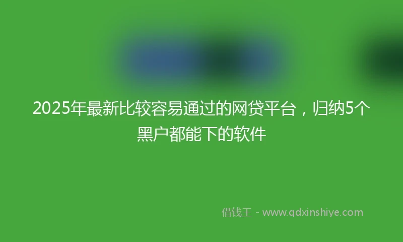 2025年最新比较容易通过的网贷平台，归纳5个黑户都能下的软件
