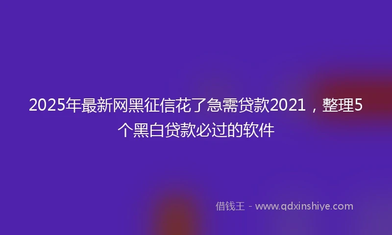 2025年最新网黑征信花了急需贷款2021，整理5个黑白贷款必过的软件