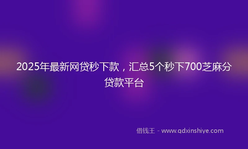 2025年最新网贷秒下款，汇总5个秒下700芝麻分贷款平台