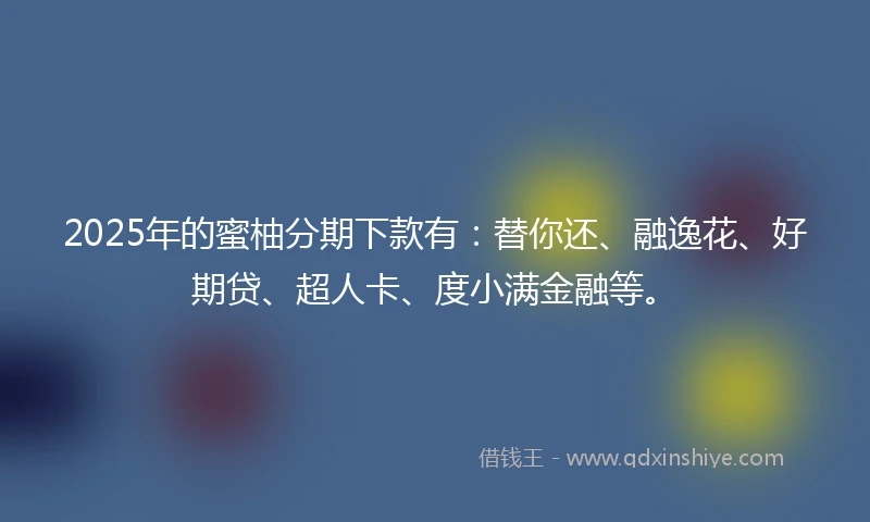 2025年的蜜柚分期下款有：替你还、融逸花、好期贷、超人卡、度小满金融等。