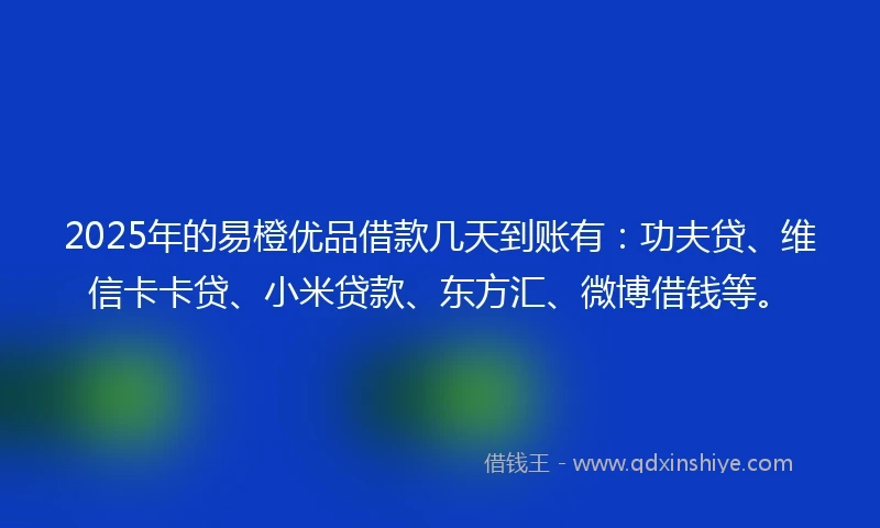 2025年的易橙优品借款几天到账有：功夫贷、维信卡卡贷、小米贷款、东方汇、微博借钱等。