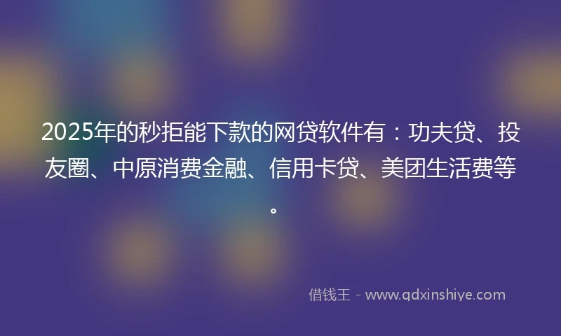 2025年的秒拒能下款的网贷软件有：功夫贷、投友圈、中原消费金融、信用卡贷、美团生活费等。