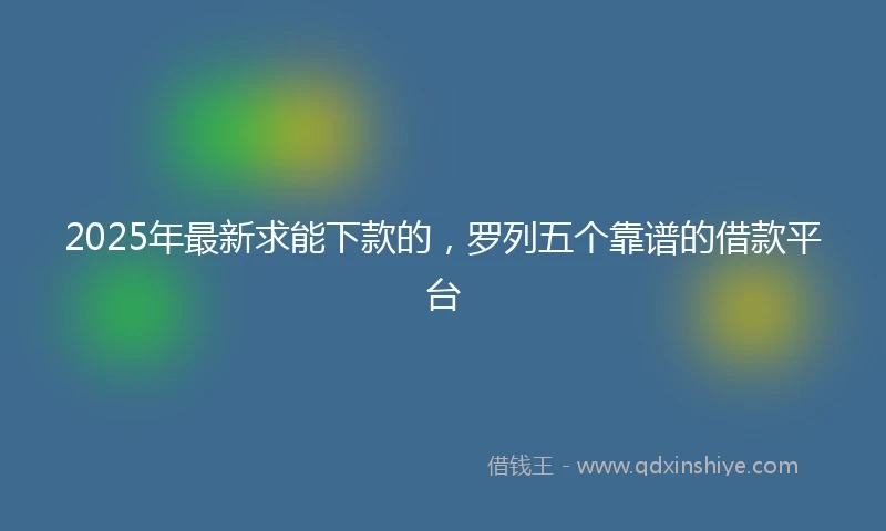 2025年最新求能下款的，罗列五个靠谱的借款平台