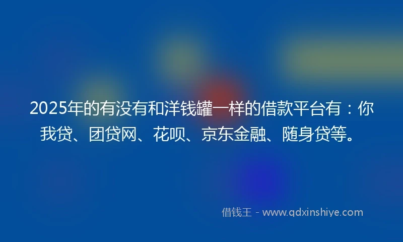 2025年的有没有和洋钱罐一样的借款平台有：你我贷、团贷网、花呗、京东金融、随身贷等。