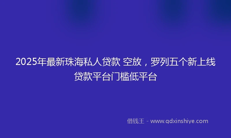 2025年最新珠海私人贷款 空放，罗列五个新上线贷款平台门槛低平台