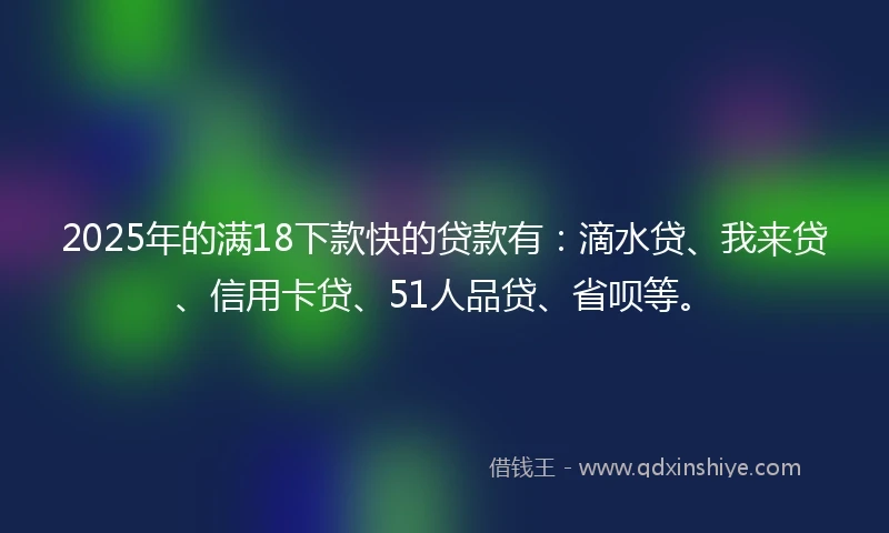 2025年的满18下款快的贷款有：滴水贷、我来贷、信用卡贷、51人品贷、省呗等。