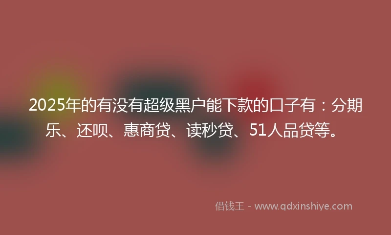 2025年的有没有超级黑户能下款的口子有：分期乐、还呗、惠商贷、读秒贷、51人品贷等。