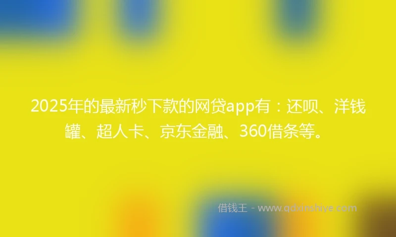 2025年的最新秒下款的网贷app有：还呗、洋钱罐、超人卡、京东金融、360借条等。