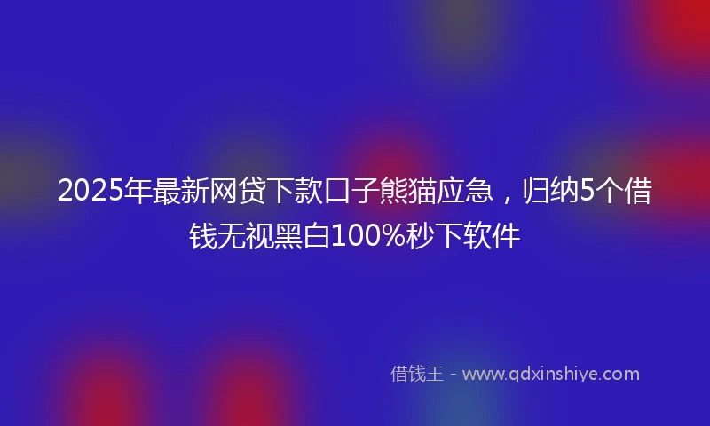 2025年最新网贷下款口子熊猫应急，归纳5个借钱无视黑白100%秒下软件