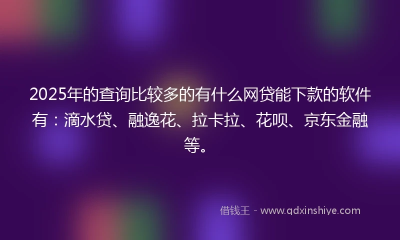 2025年的查询比较多的有什么网贷能下款的软件有：滴水贷、融逸花、拉卡拉、花呗、京东金融等。
