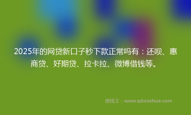 2025年的网贷新口子秒下款正常吗有：还呗、惠商贷、好期贷、拉卡拉、微博借钱等。