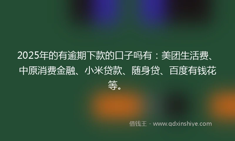 2025年的有逾期下款的口子吗有：美团生活费、中原消费金融、小米贷款、随身贷、百度有钱花等。