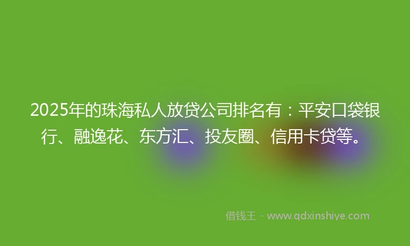2025年的珠海私人放贷公司排名有：平安口袋银行、融逸花、东方汇、投友圈、信用卡贷等。