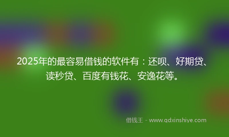 2025年的最容易借钱的软件有：还呗、好期贷、读秒贷、百度有钱花、安逸花等。