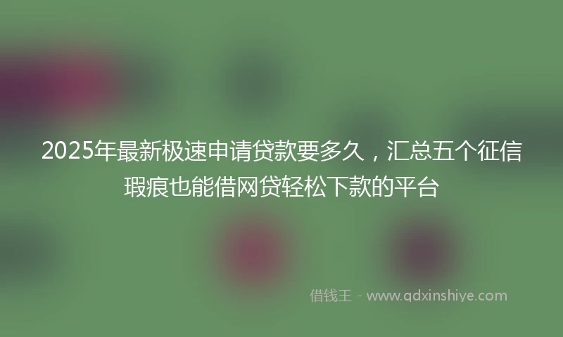2025年最新极速申请贷款要多久，汇总五个征信瑕疵也能借网贷轻松下款的平台