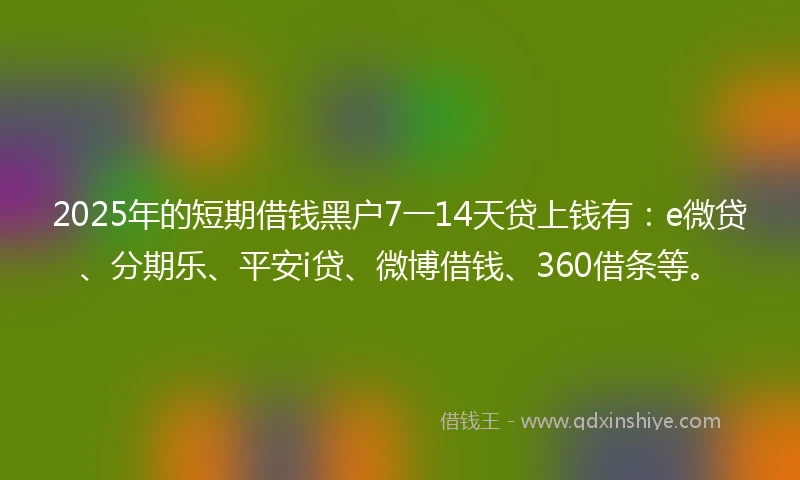 2025年的短期借钱黑户7一14天贷上钱有：e微贷、分期乐、平安i贷、微博借钱、360借条等。