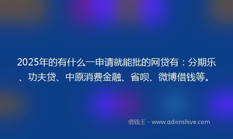 2025年的有什么一申请就能批的网贷有:分期乐、功夫贷、中原消费金融、省呗、微博借钱等。