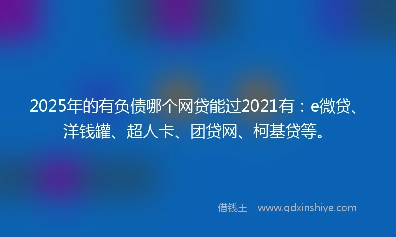 2025年的有负债哪个网贷能过2021有：e微贷、洋钱罐、超人卡、团贷网、柯基贷等。