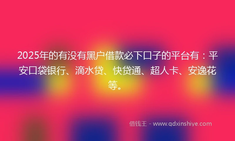 2025年的有没有黑户借款必下口子的平台有：平安口袋银行、滴水贷、快贷通、超人卡、安逸花等。