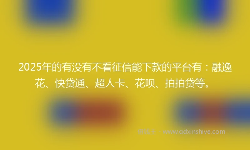 2025年的有没有不看征信能下款的平台有：融逸花、快贷通、超人卡、花呗、拍拍贷等。