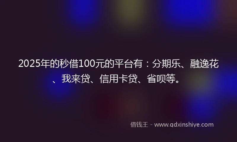 2025年的秒借100元的平台有：分期乐、融逸花、我来贷、信用卡贷、省呗等。
