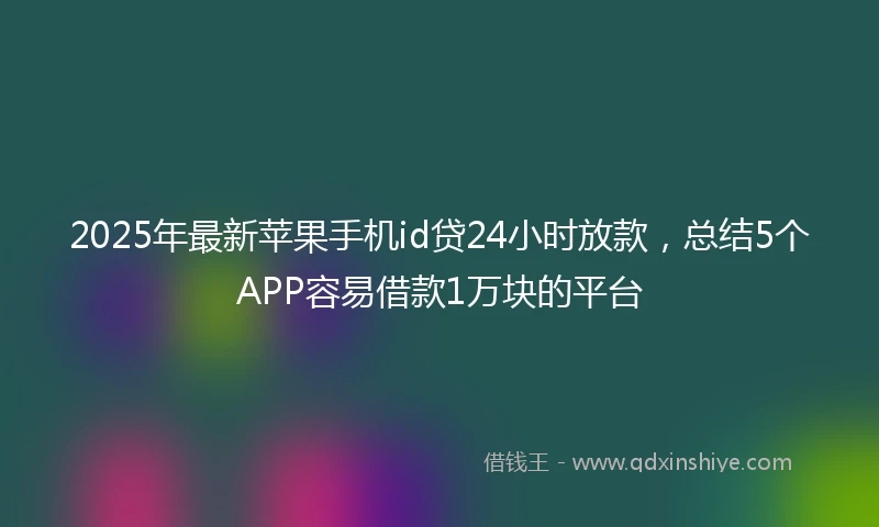 2025年最新苹果手机id贷24小时放款，总结5个APP容易借款1万块的平台