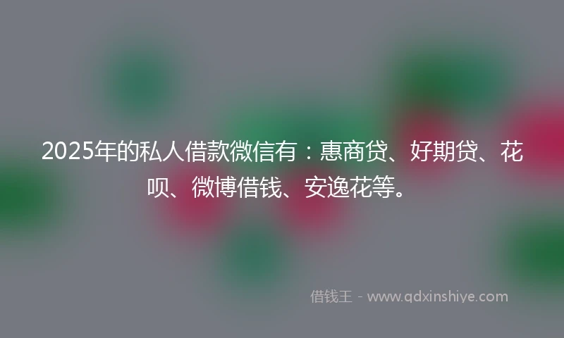 2025年的私人借款微信有：惠商贷、好期贷、花呗、微博借钱、安逸花等。