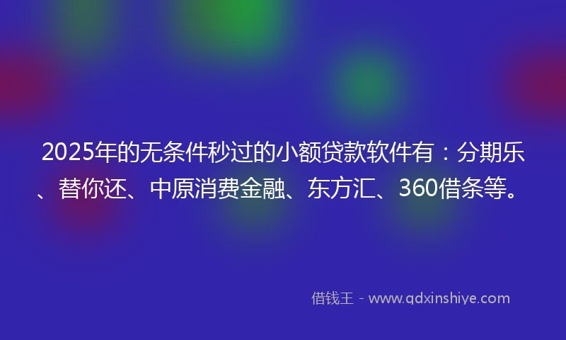 2025年的无条件秒过的小额贷款软件有：分期乐、替你还、中原消费金融、东方汇、360借条等。