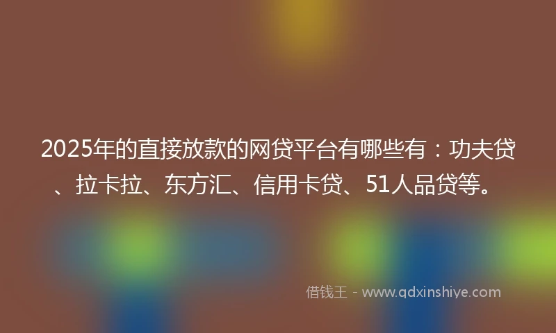 2025年的直接放款的网贷平台有哪些有：功夫贷、拉卡拉、东方汇、信用卡贷、51人品贷等。