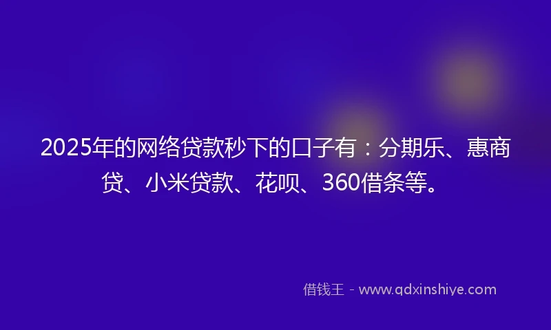 2025年的网络贷款秒下的口子有：分期乐、惠商贷、小米贷款、花呗、360借条等。