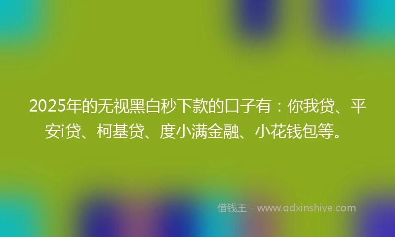 2025年的无视黑白秒下款的口子有：你我贷、平安i贷、柯基贷、度小满金融、小花钱包等。