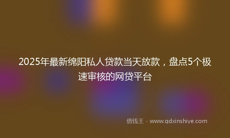 2025年最新绵阳私人贷款当天放款，盘点5个极速审核的网贷平台