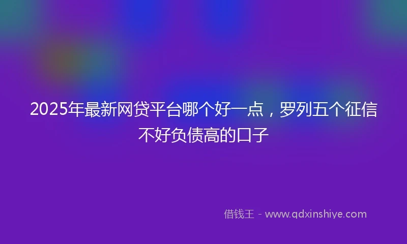 2025年最新网贷平台哪个好一点，罗列五个征信不好负债高的口子