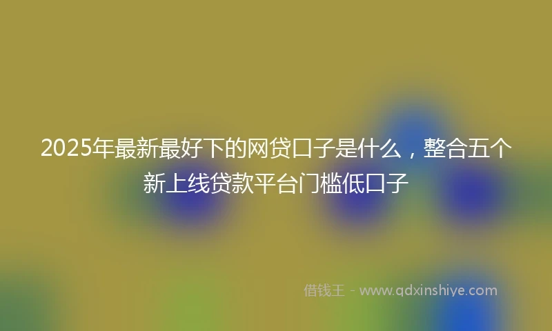 2025年最新最好下的网贷口子是什么，整合五个新上线贷款平台门槛低口子
