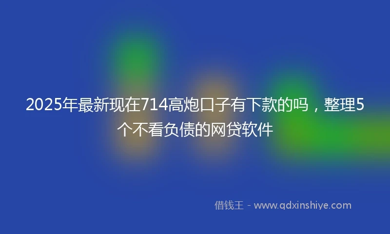 2025年最新现在714高炮口子有下款的吗，整理5个不看负债的网贷软件