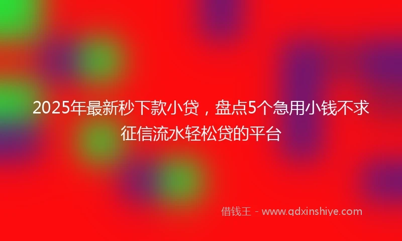 2025年最新秒下款小贷，盘点5个急用小钱不求征信流水轻松贷的平台