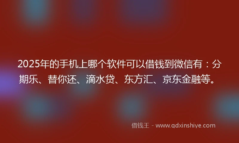 2025年的手机上哪个软件可以借钱到微信有：分期乐、替你还、滴水贷、东方汇、京东金融等。