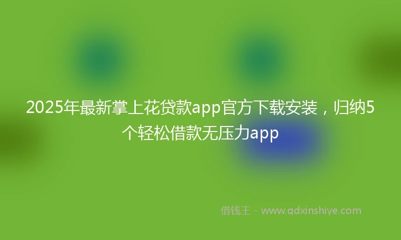 2025年最新掌上花贷款app官方下载安装，归纳5个轻松借款无压力app