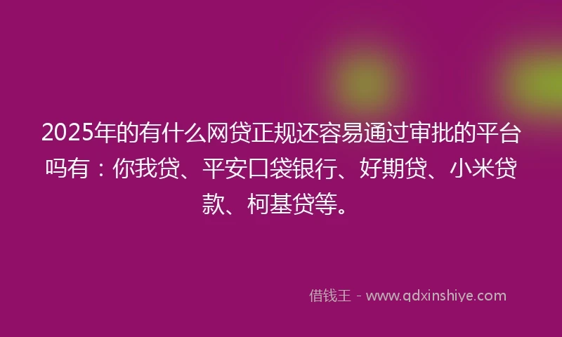 2025年的有什么网贷正规还容易通过审批的平台吗有：你我贷、平安口袋银行、好期贷、小米贷款、柯基贷等。