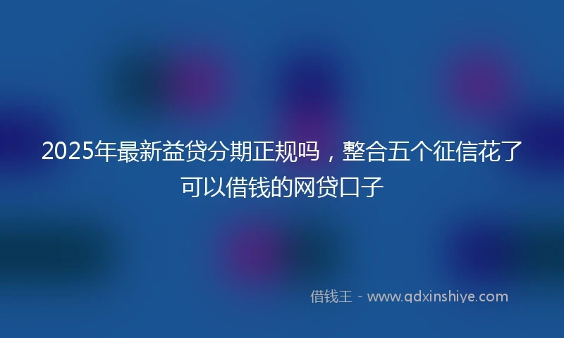 2025年最新益贷分期正规吗，整合五个征信花了可以借钱的网贷口子