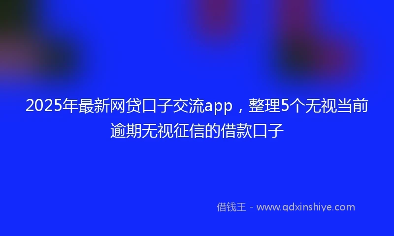 2025年最新网贷口子交流app，整理5个无视当前逾期无视征信的借款口子
