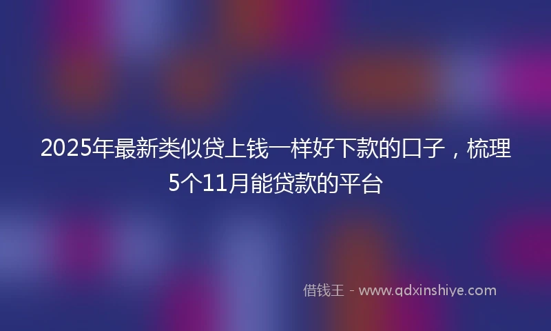 2025年最新类似贷上钱一样好下款的口子，梳理5个11月能贷款的平台