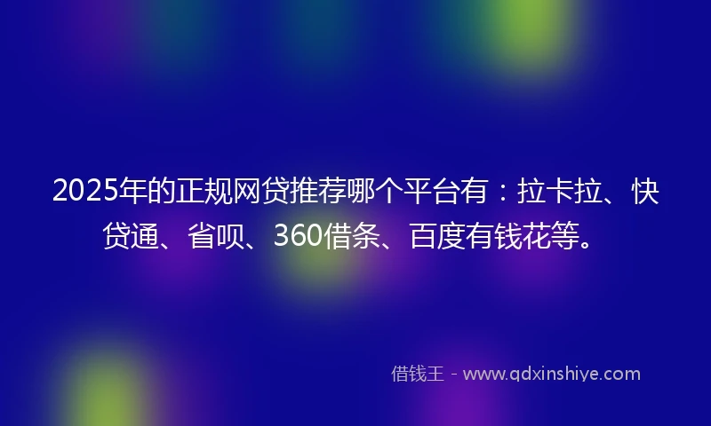 2025年的正规网贷推荐哪个平台有：拉卡拉、快贷通、省呗、360借条、百度有钱花等。