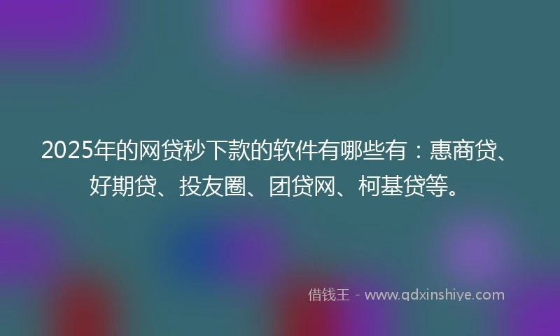2025年的网贷秒下款的软件有哪些有：惠商贷、好期贷、投友圈、团贷网、柯基贷等。