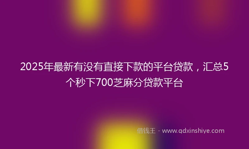 2025年最新有没有直接下款的平台贷款，汇总5个秒下700芝麻分贷款平台