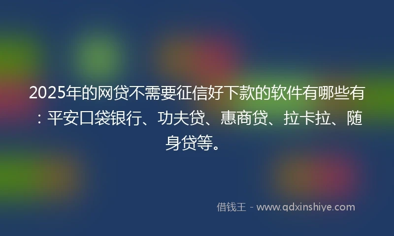 2025年的网贷不需要征信好下款的软件有哪些有：平安口袋银行、功夫贷、惠商贷、拉卡拉、随身贷等。