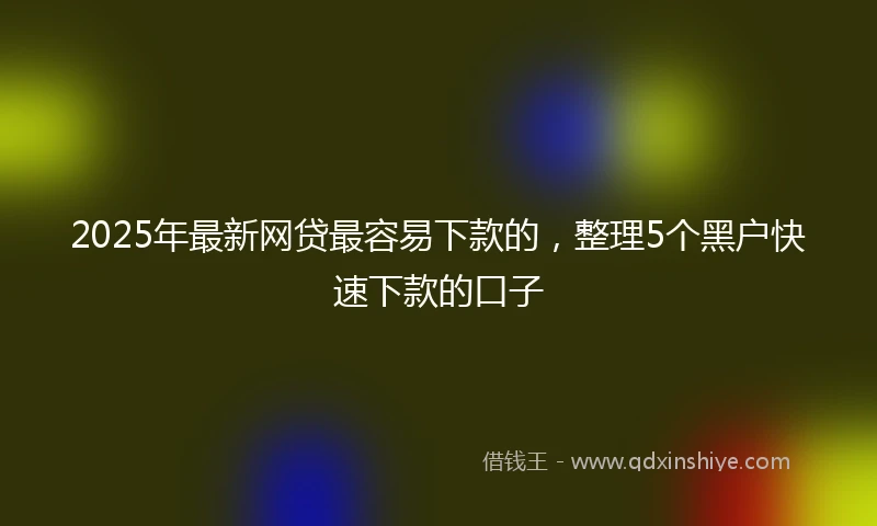 2025年最新网贷最容易下款的，整理5个黑户快速下款的口子