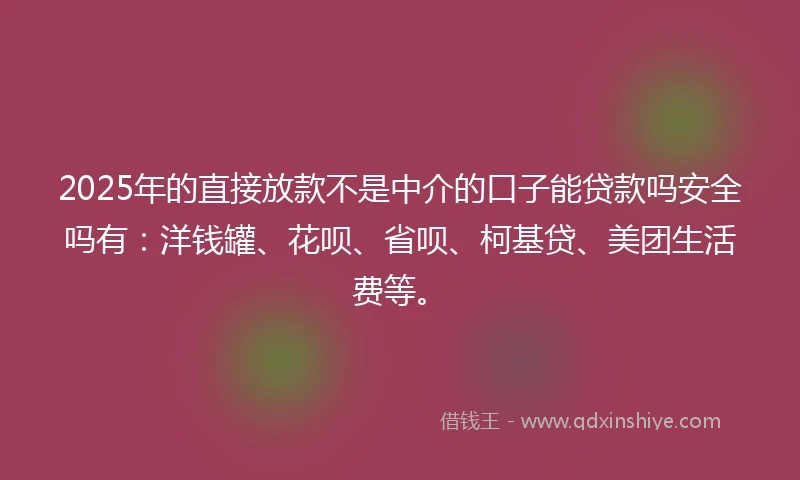 2025年的直接放款不是中介的口子能贷款吗安全吗有：洋钱罐、花呗、省呗、柯基贷、美团生活费等。
