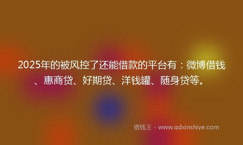 2025年的被风控了还能借款的平台有:微博借钱、惠商贷、好期贷、洋钱罐、随身贷等。